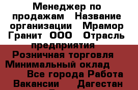 Менеджер по продажам › Название организации ­ Мрамор-Гранит, ООО › Отрасль предприятия ­ Розничная торговля › Минимальный оклад ­ 18 000 - Все города Работа » Вакансии   . Дагестан респ.,Дагестанские Огни г.